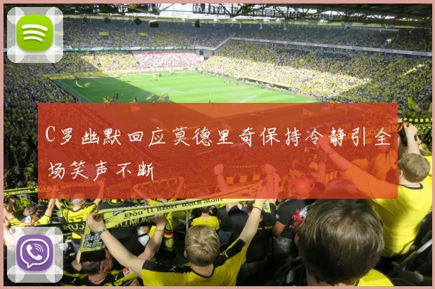 C罗幽默回应莫德里奇保持冷静引全场笑声不断
