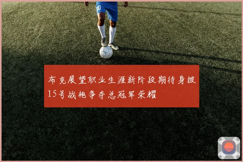 布克展望职业生涯新阶段期待身披15号战袍争夺总冠军荣耀