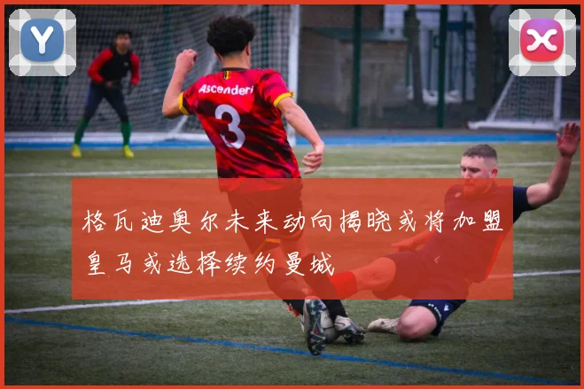 格瓦迪奥尔未来动向揭晓或将加盟皇马或选择续约曼城