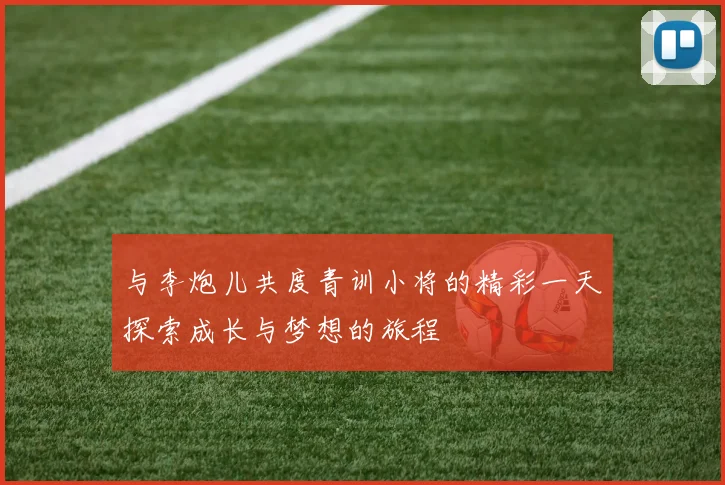 与李炮儿共度青训小将的精彩一天探索成长与梦想的旅程