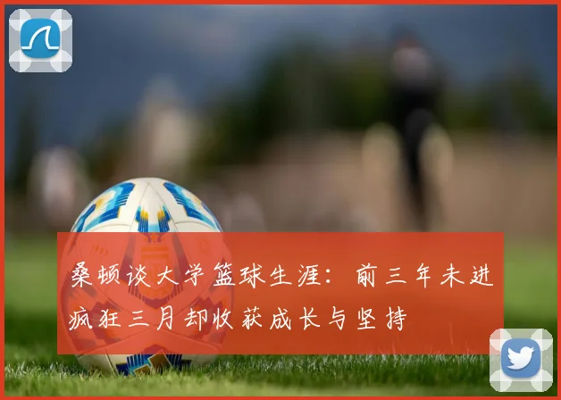 桑顿谈大学篮球生涯：前三年未进疯狂三月却收获成长与坚持