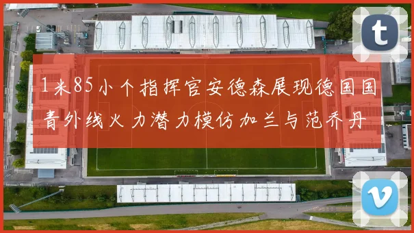 1米85小个指挥官安德森展现德国国青外线火力潜力模仿加兰与范乔丹风格