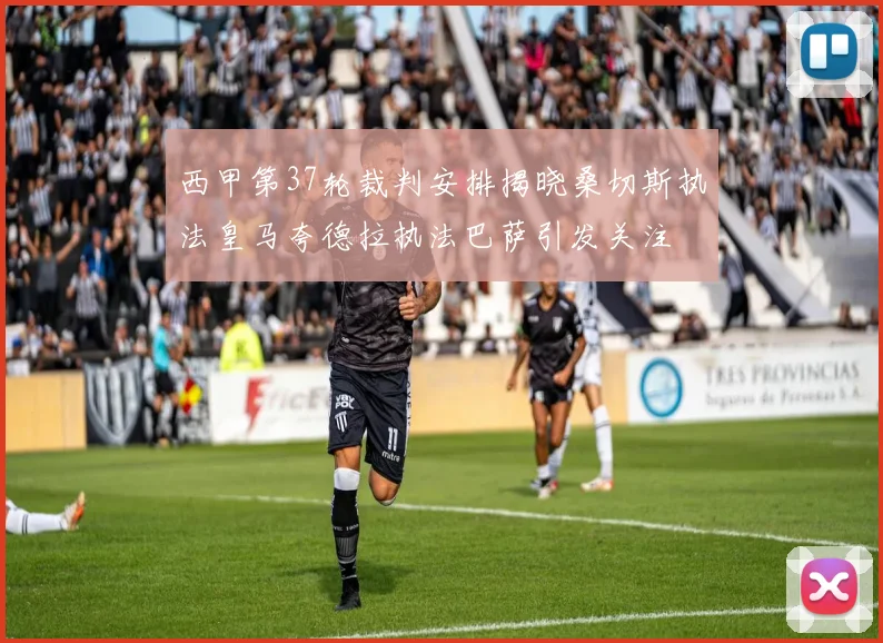 西甲第37轮裁判安排揭晓桑切斯执法皇马夸德拉执法巴萨引发关注