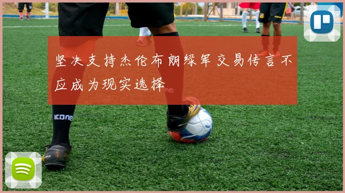 坚决支持杰伦布朗绿军交易传言不应成为现实选择