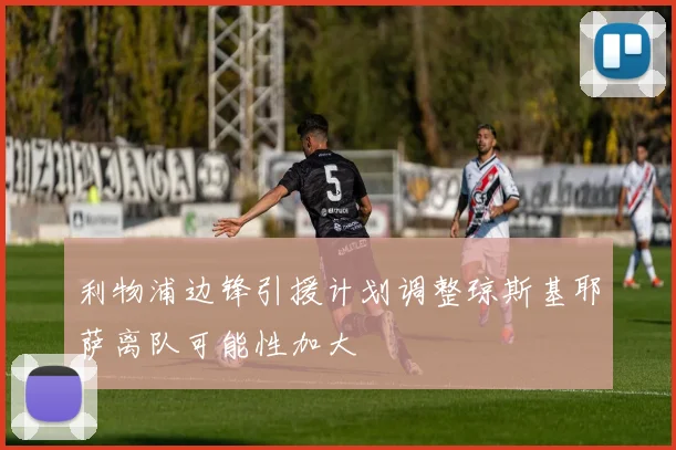 利物浦边锋引援计划调整琼斯基耶萨离队可能性加大