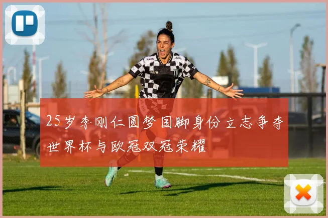 25岁李刚仁圆梦国脚身份立志争夺世界杯与欧冠双冠荣耀
