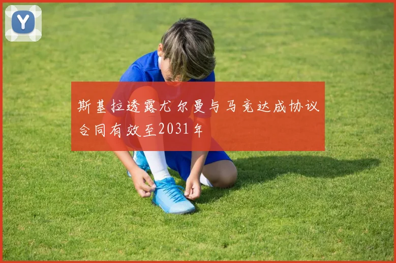 斯基拉透露尤尔曼与马竞达成协议合同有效至2031年