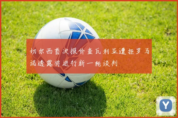 切尔西首次报价查瓦利亚遭拒罗马诺透露将进行新一轮谈判