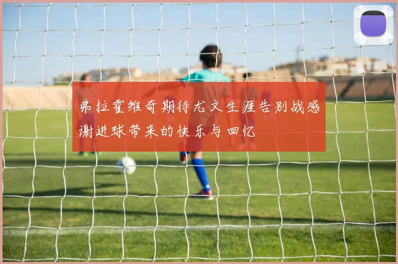 弗拉霍维奇期待尤文生涯告别战感谢进球带来的快乐与回忆