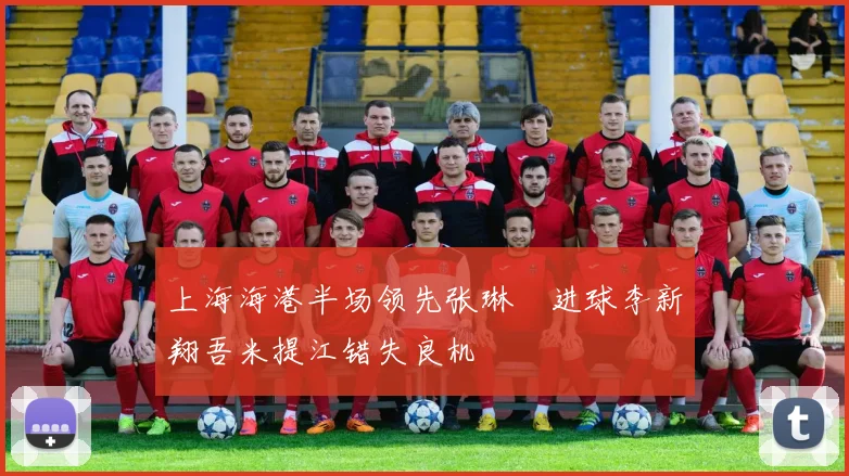 上海海港半场领先张琳芃进球李新翔吾米提江错失良机