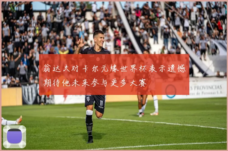 翁达夫对卡尔无缘世界杯表示遗憾期待他未来参与更多大赛